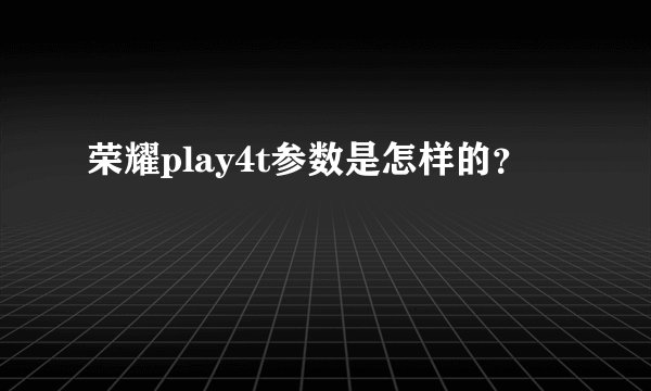 荣耀play4t参数是怎样的？