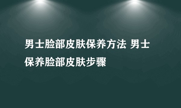 男士脸部皮肤保养方法 男士保养脸部皮肤步骤