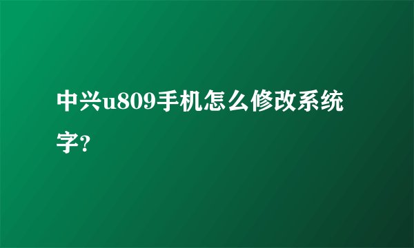 中兴u809手机怎么修改系统字？