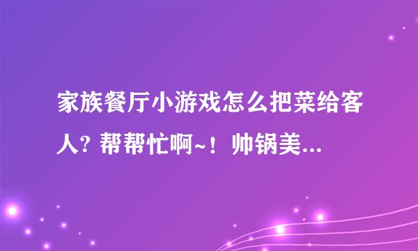 家族餐厅小游戏怎么把菜给客人? 帮帮忙啊~！帅锅美眉们~！