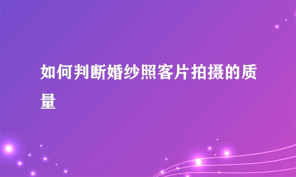 如何判断婚纱照客片拍摄的质量