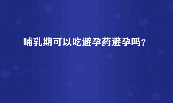 哺乳期可以吃避孕药避孕吗?