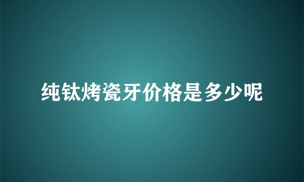 纯钛烤瓷牙价格是多少呢
