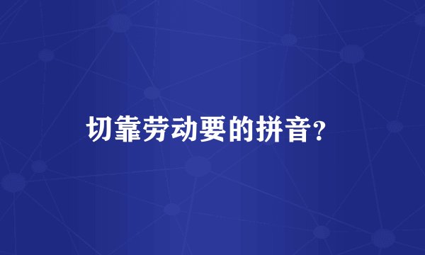 切靠劳动要的拼音？