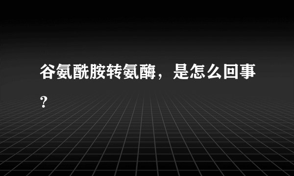 谷氨酰胺转氨酶，是怎么回事？