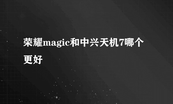 荣耀magic和中兴天机7哪个更好