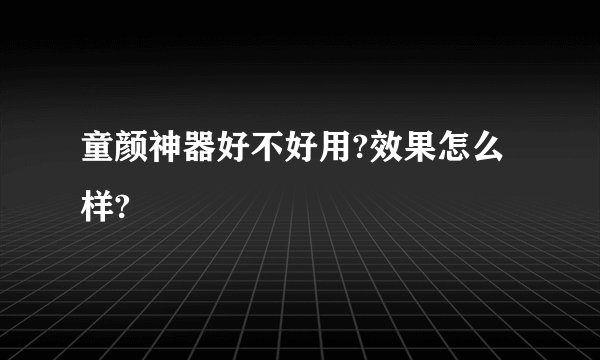 童颜神器好不好用?效果怎么样?