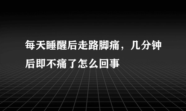 每天睡醒后走路脚痛，几分钟后即不痛了怎么回事