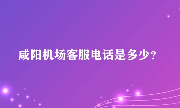 咸阳机场客服电话是多少？