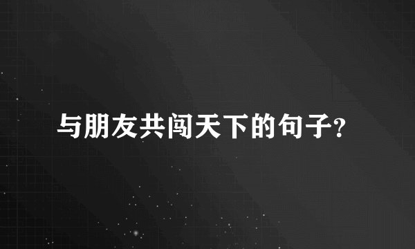 与朋友共闯天下的句子？