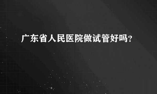 广东省人民医院做试管好吗？