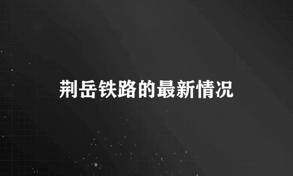 荆岳铁路的最新情况