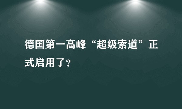 德国第一高峰“超级索道”正式启用了？