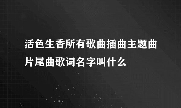 活色生香所有歌曲插曲主题曲片尾曲歌词名字叫什么