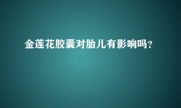 金莲花胶囊对胎儿有影响吗？