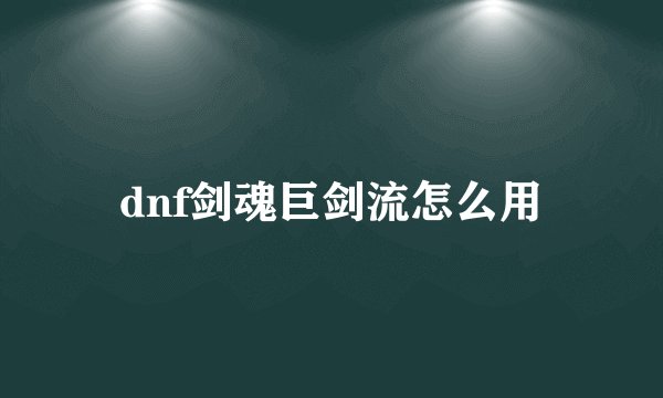 dnf剑魂巨剑流怎么用