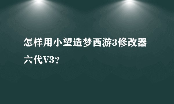 怎样用小望造梦西游3修改器六代V3？