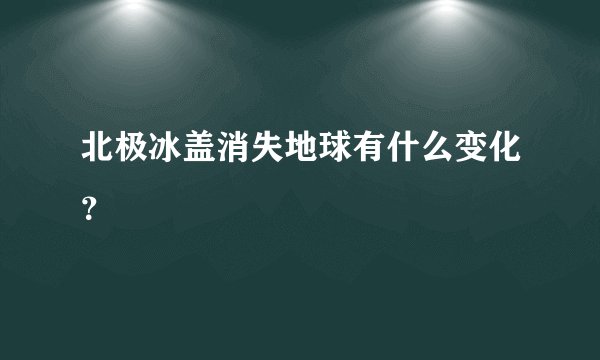 北极冰盖消失地球有什么变化？