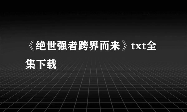 《绝世强者跨界而来》txt全集下载