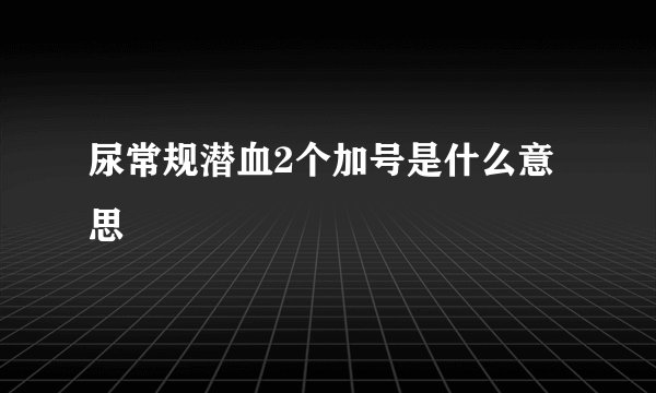 尿常规潜血2个加号是什么意思