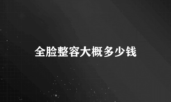 全脸整容大概多少钱