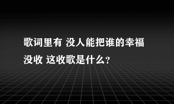 歌词里有 没人能把谁的幸福没收 这收歌是什么？
