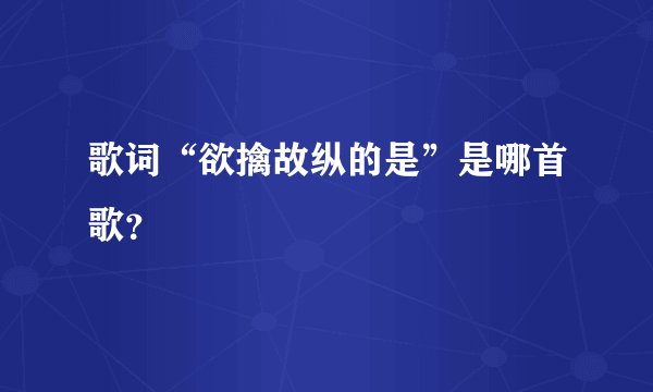 歌词“欲擒故纵的是”是哪首歌？