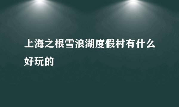 上海之根雪浪湖度假村有什么好玩的