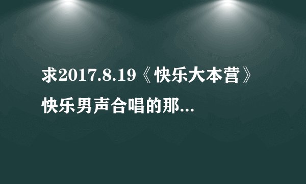 求2017.8.19《快乐大本营》快乐男声合唱的那首歌名。