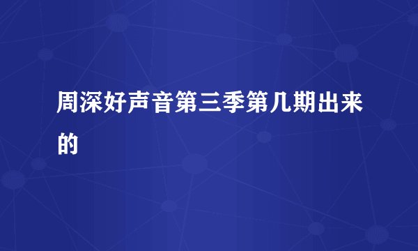 周深好声音第三季第几期出来的