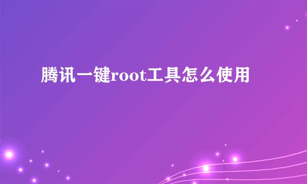 腾讯一键root工具怎么使用