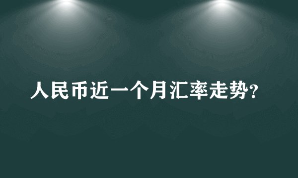 人民币近一个月汇率走势？