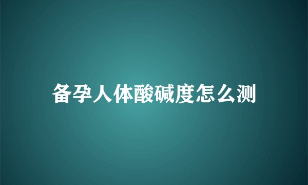 备孕人体酸碱度怎么测