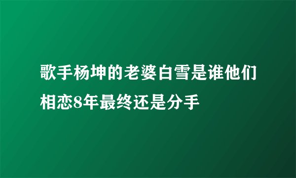 歌手杨坤的老婆白雪是谁他们相恋8年最终还是分手