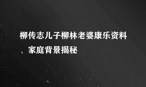 柳传志儿子柳林老婆康乐资料、家庭背景揭秘