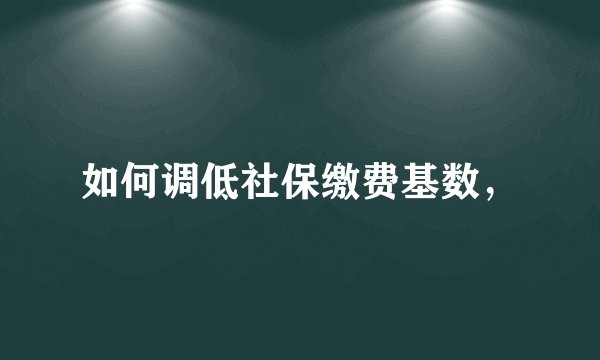 如何调低社保缴费基数，