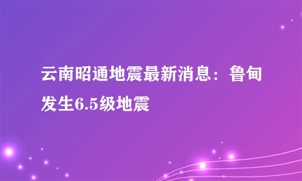 云南昭通地震最新消息：鲁甸发生6.5级地震