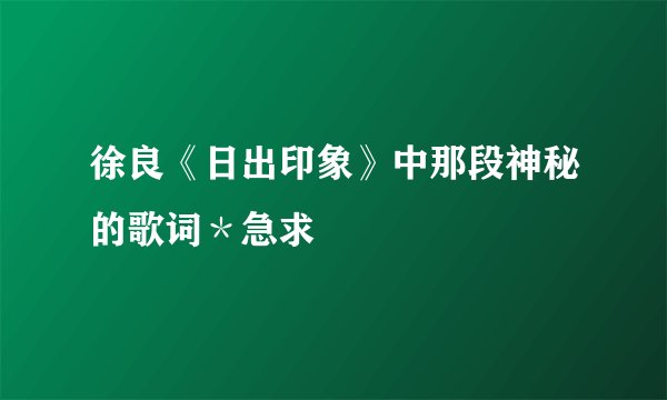 徐良《日出印象》中那段神秘的歌词＊急求