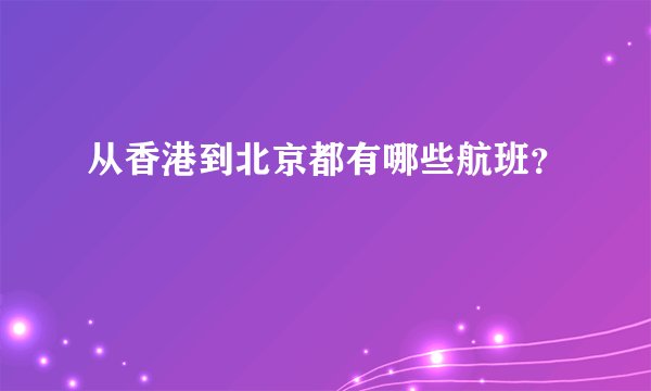 从香港到北京都有哪些航班？