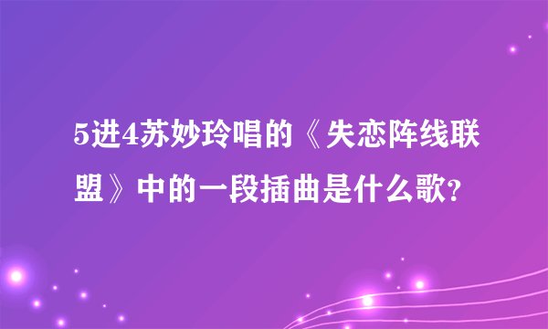 5进4苏妙玲唱的《失恋阵线联盟》中的一段插曲是什么歌？