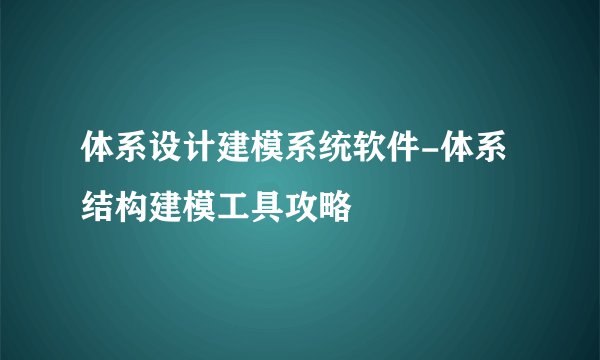 体系设计建模系统软件-体系结构建模工具攻略