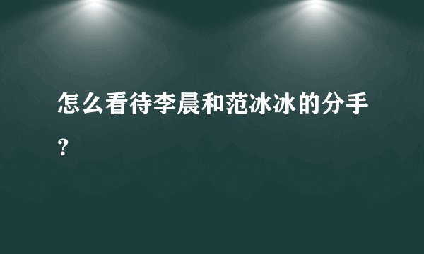 怎么看待李晨和范冰冰的分手？