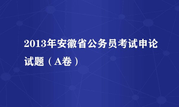 2013年安徽省公务员考试申论试题（A卷）