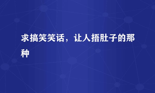 求搞笑笑话，让人捂肚子的那种