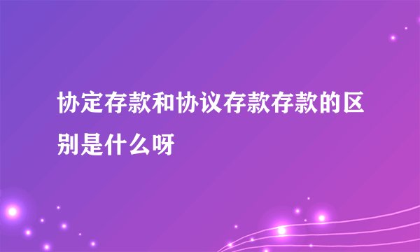 协定存款和协议存款存款的区别是什么呀