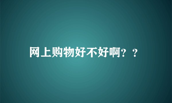 网上购物好不好啊？？