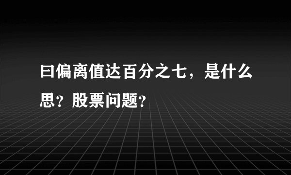 曰偏离值达百分之七，是什么思？股票问题？