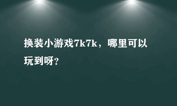 换装小游戏7k7k，哪里可以玩到呀？