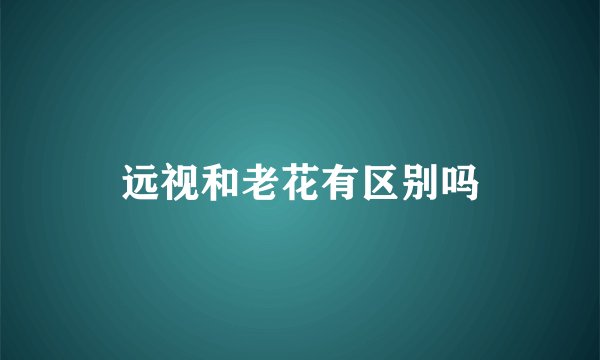远视和老花有区别吗