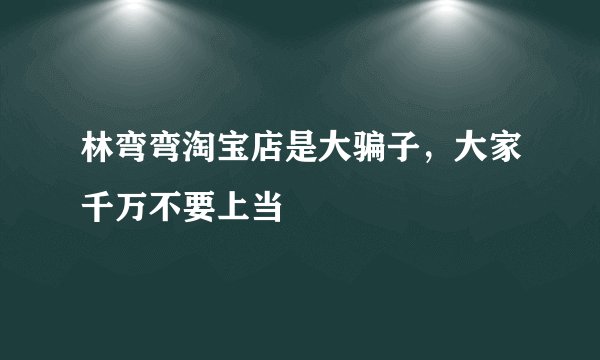 林弯弯淘宝店是大骗子，大家千万不要上当